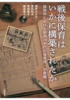 戦後保育はいかに構築されたか 福岡県における昭和20年代の保育所・幼稚園