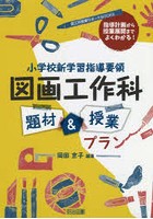 小学校新学習指導要領図画工作科題材＆授業プラン 指導計画から授業展開までよくわかる！