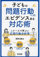 子どもの問題行動へのエビデンスある対応術 ケースで学ぶ応用行動分析学