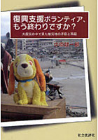 復興支援ボランティア、もう終わりですか？ 大震災の中で見た被災地の矛盾と再起