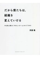 だから僕たちは、組織を変えていける やる気に満ちた「やさしいチーム」のつくりかた