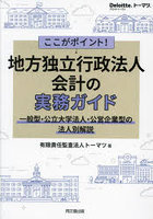 ここがポイント！地方独立行政法人会計の実務ガイド 一般型・公立大学法人・公営企業型の法人別解説