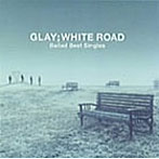 GLAY/-Ballad Best Singles-WHITE ROAD-