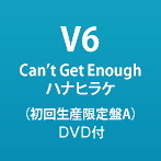 V6/Can’t Get Enough/ハナヒラケ（初回生産限定盤A）（DVD付）