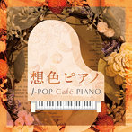 想色ピアノ～J-POP Cafe PIANO ＜ドラマ・映画・J-POPヒッツ・メロディー＞
